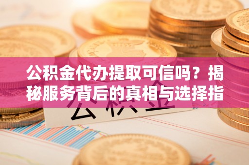 玛多公积金代办提取可信吗？揭秘服务背后的真相与选择指南