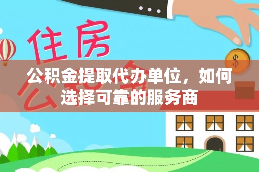 玛多公积金提取代办单位，如何选择可靠的服务商