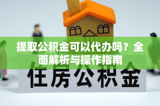 玛多提取公积金可以代办吗？全面解析与操作指南