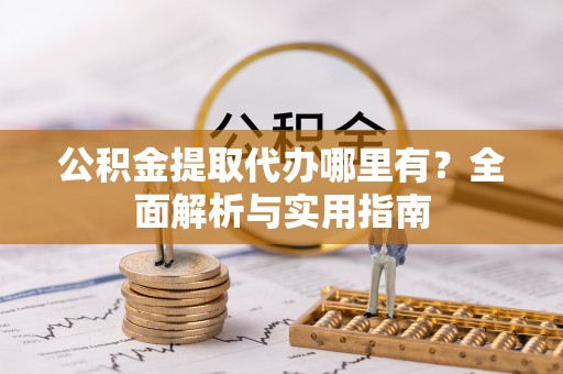 玛多公积金提取代办哪里有？全面解析与实用指南