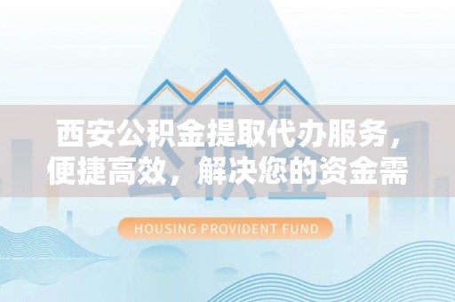 玛多西安公积金提取代办服务，便捷高效，解决您的资金需求