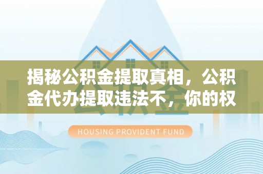 玛多揭秘公积金提取真相，公积金代办提取违法不，你的权益如何保障？