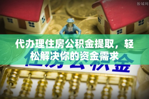 玛多代办理住房公积金提取，轻松解决你的资金需求