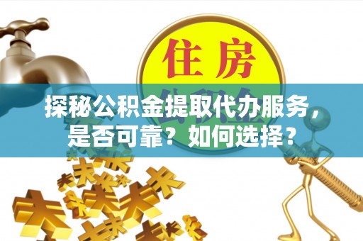 玛多探秘公积金提取代办服务，是否可靠？如何选择？