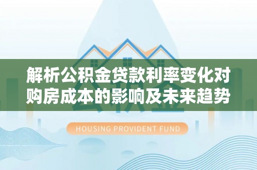 玛多解析公积金贷款利率变化对购房成本的影响及未来趋势