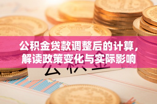玛多公积金贷款调整后的计算，解读政策变化与实际影响