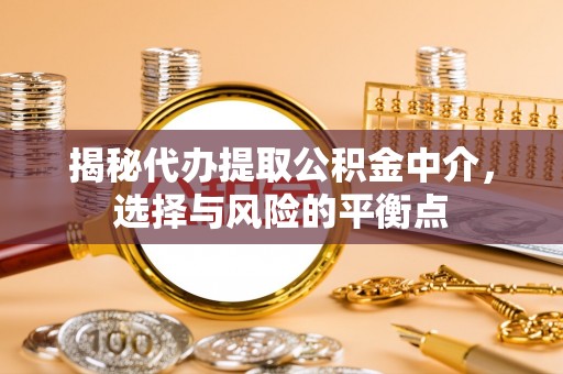 玛多揭秘代办提取公积金中介，选择与风险的平衡点