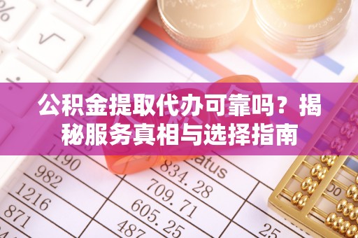 玛多公积金提取代办可靠吗？揭秘服务真相与选择指南
