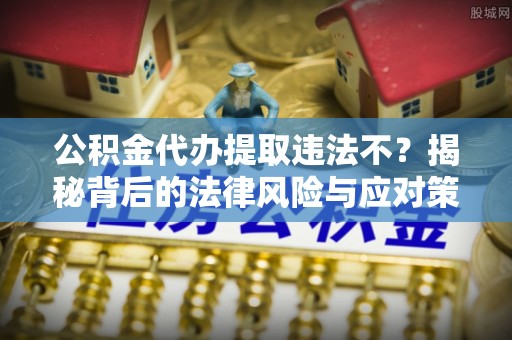 玛多公积金代办提取违法不？揭秘背后的法律风险与应对策略