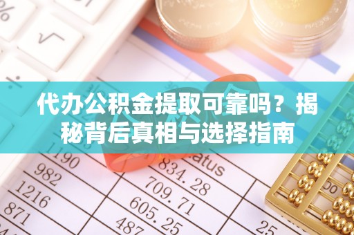 玛多代办公积金提取可靠吗？揭秘背后真相与选择指南