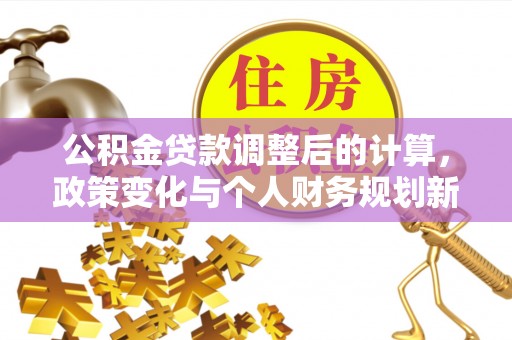玛多公积金贷款调整后的计算，政策变化与个人财务规划新思路