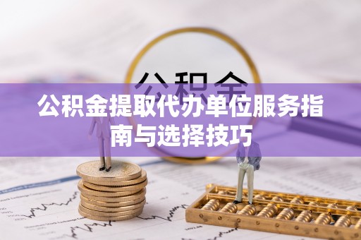玛多公积金提取代办单位服务指南与选择技巧