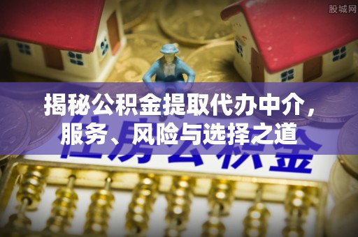 玛多揭秘公积金提取代办中介，服务、风险与选择之道