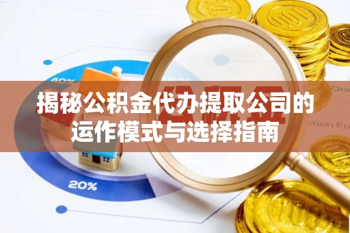 玛多揭秘公积金代办提取公司的运作模式与选择指南
