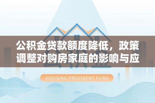 玛多公积金贷款额度降低，政策调整对购房家庭的影响与应对策略