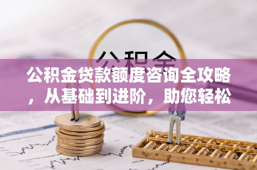 玛多公积金贷款额度咨询全攻略，从基础到进阶，助您轻松掌握关键要点
