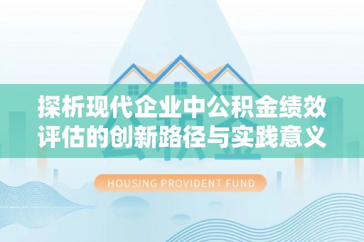 玛多探析现代企业中公积金绩效评估的创新路径与实践意义