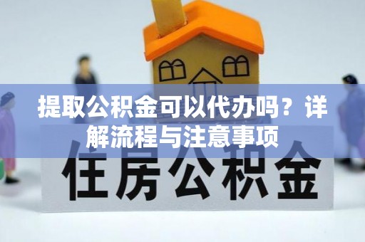玛多提取公积金可以代办吗？详解流程与注意事项