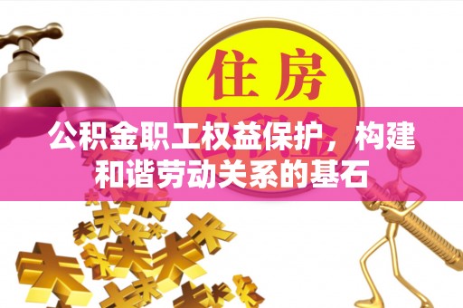 玛多公积金职工权益保护，构建和谐劳动关系的基石