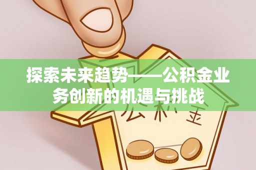玛多探索未来趋势——公积金业务创新的机遇与挑战