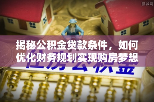 玛多揭秘公积金贷款条件，如何优化财务规划实现购房梦想