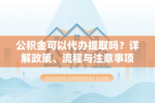 玛多公积金可以代办提取吗？详解政策、流程与注意事项