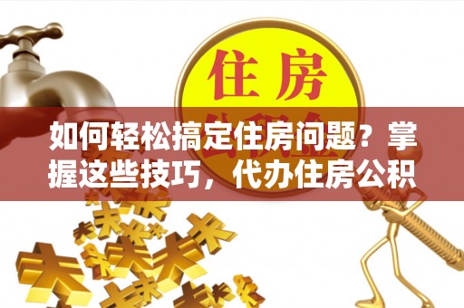 玛多如何轻松搞定住房问题？掌握这些技巧，代办住房公积金提取不再难