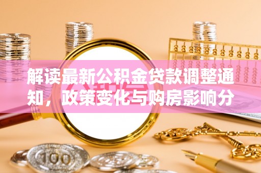 玛多解读最新公积金贷款调整通知，政策变化与购房影响分析