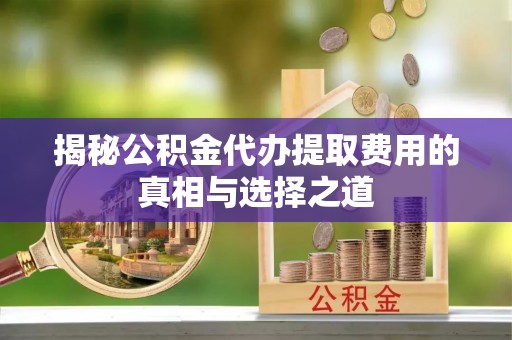 玛多揭秘公积金代办提取费用的真相与选择之道
