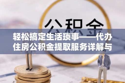 玛多轻松搞定生活琐事——代办住房公积金提取服务详解与实用指南