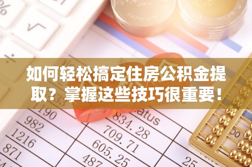 玛多如何轻松搞定住房公积金提取？掌握这些技巧很重要！