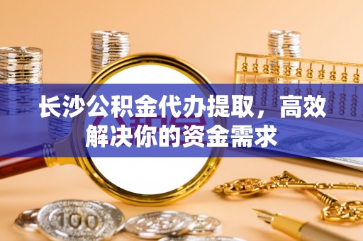 玛多长沙公积金代办提取，高效解决你的资金需求