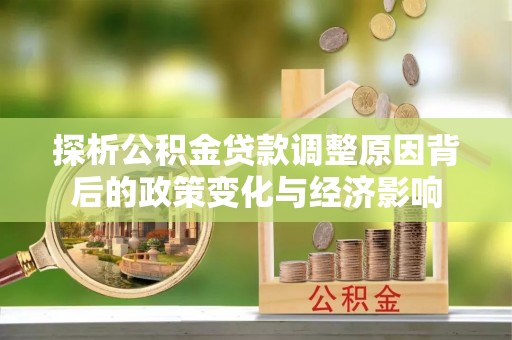 玛多探析公积金贷款调整原因背后的政策变化与经济影响