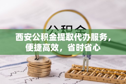玛多西安公积金提取代办服务，便捷高效，省时省心