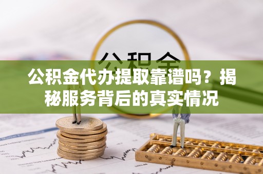玛多公积金代办提取靠谱吗？揭秘服务背后的真实情况