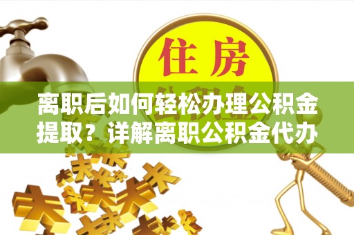 玛多离职后如何轻松办理公积金提取？详解离职公积金代办提取流程