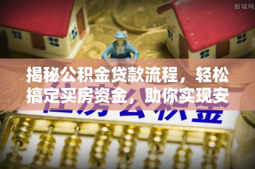 玛多揭秘公积金贷款流程，轻松搞定买房资金，助你实现安居梦想