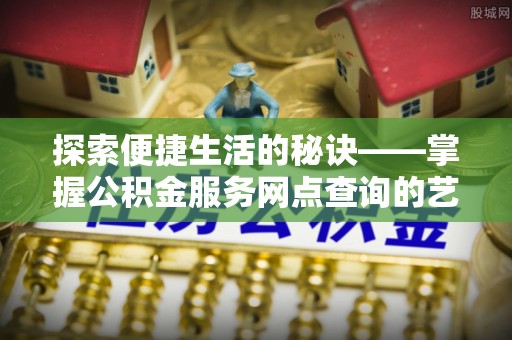 玛多探索便捷生活的秘诀——掌握公积金服务网点查询的艺术