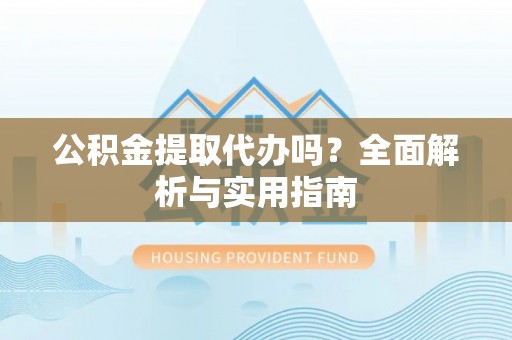 玛多公积金提取代办吗？全面解析与实用指南