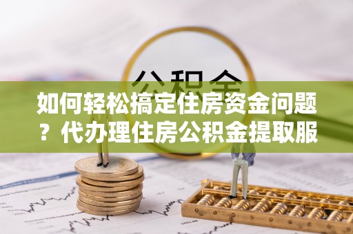 玛多如何轻松搞定住房资金问题？代办理住房公积金提取服务全解析
