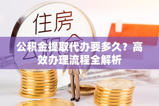 玛多公积金提取代办要多久？高效办理流程全解析
