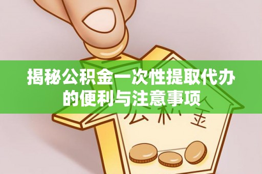 玛多揭秘公积金一次性提取代办的便利与注意事项