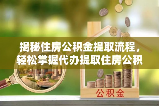 玛多揭秘住房公积金提取流程，轻松掌握代办提取住房公积金技巧