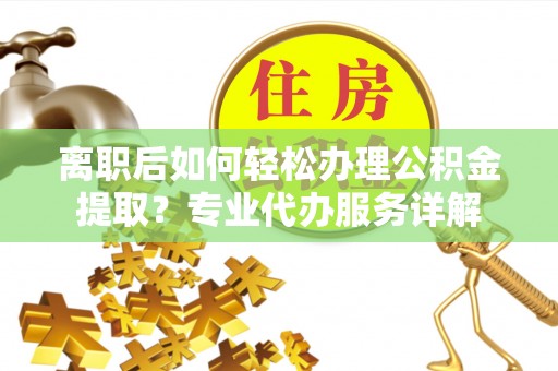 玛多离职后如何轻松办理公积金提取？专业代办服务详解
