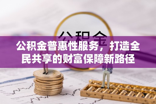 玛多公积金普惠性服务，打造全民共享的财富保障新路径
