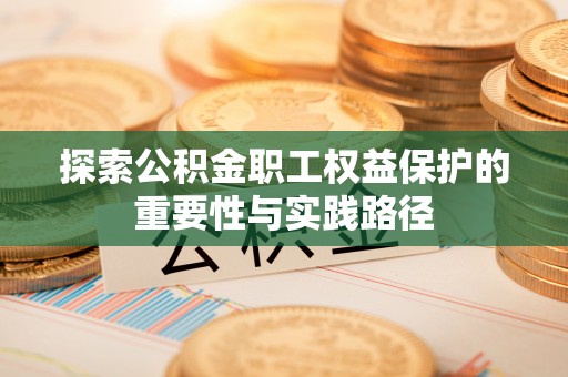玛多探索公积金职工权益保护的重要性与实践路径
