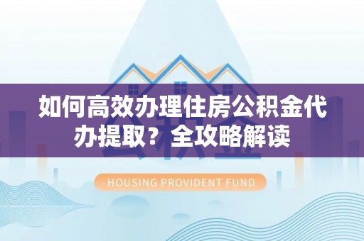 玛多如何高效办理住房公积金代办提取？全攻略解读