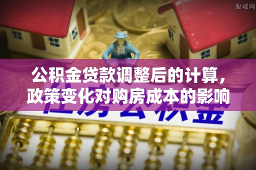 玛多公积金贷款调整后的计算，政策变化对购房成本的影响与应对策略