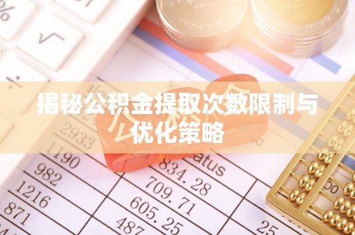 玛多揭秘公积金提取次数限制与优化策略