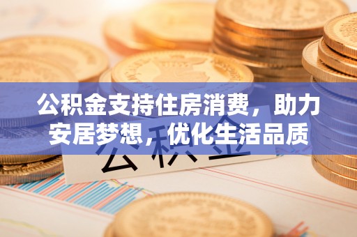 玛多公积金支持住房消费，助力安居梦想，优化生活品质